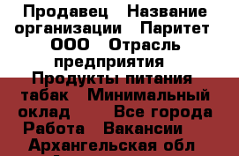 Продавец › Название организации ­ Паритет, ООО › Отрасль предприятия ­ Продукты питания, табак › Минимальный оклад ­ 1 - Все города Работа » Вакансии   . Архангельская обл.,Архангельск г.